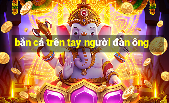 bắn cá trên tay người đàn ông