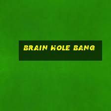 brain hole bang