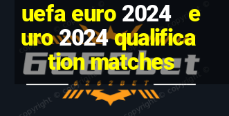 uefa euro 2024   euro 2024 qualification matches