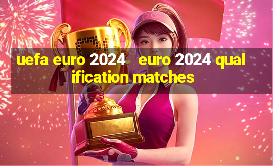 uefa euro 2024   euro 2024 qualification matches