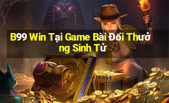 B99 Win Tại Game Bài Đổi Thưởng Sinh Tử