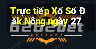 Trực tiếp Xổ Số Đắk Nông ngày 27