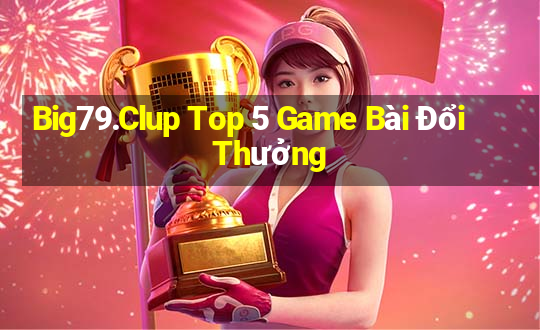 Big79.Clup Top 5 Game Bài Đổi Thưởng