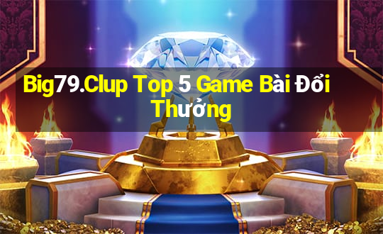 Big79.Clup Top 5 Game Bài Đổi Thưởng