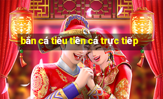 bắn cá tiểu tiên cá trực tiếp