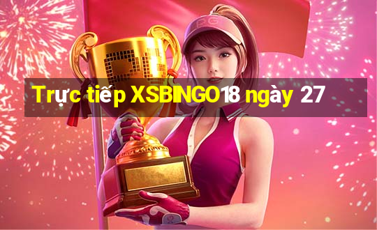 Trực tiếp XSBINGO18 ngày 27