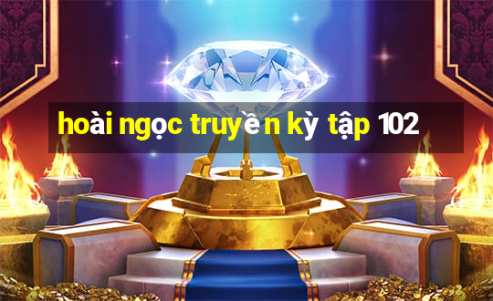 hoài ngọc truyền kỳ tập 102