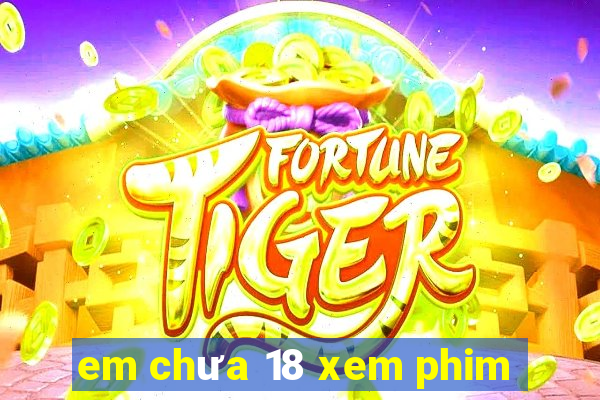 em chưa 18 xem phim