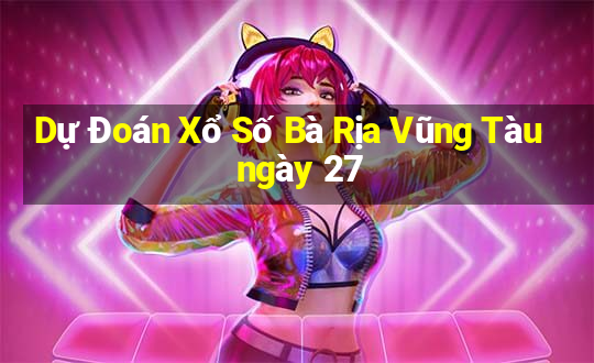 Dự Đoán Xổ Số Bà Rịa Vũng Tàu ngày 27