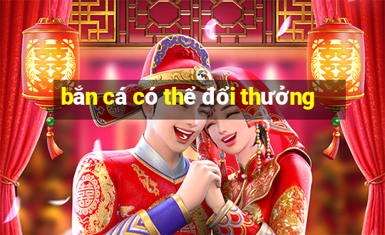 bắn cá có thể đổi thưởng