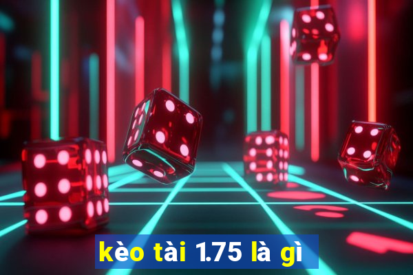 kèo tài 1.75 là gì