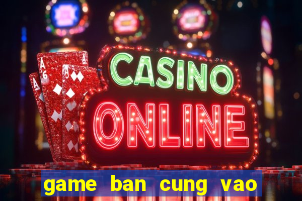 game ban cung vao qua tao