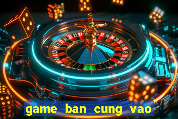 game ban cung vao qua tao