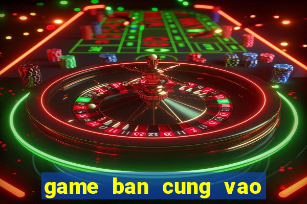 game ban cung vao qua tao