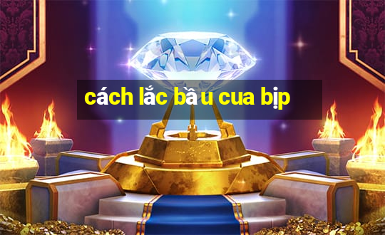 cách lắc bầu cua bịp