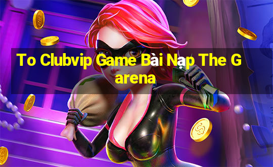 To Clubvip Game Bài Nạp The Garena