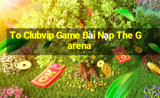 To Clubvip Game Bài Nạp The Garena