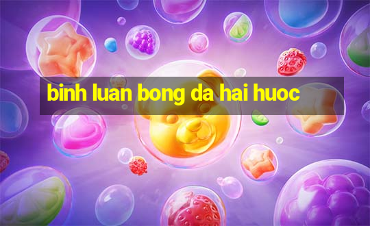 binh luan bong da hai huoc