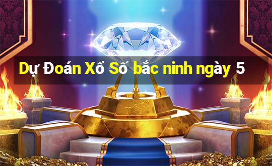 Dự Đoán Xổ Số bắc ninh ngày 5