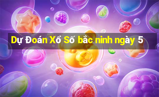 Dự Đoán Xổ Số bắc ninh ngày 5