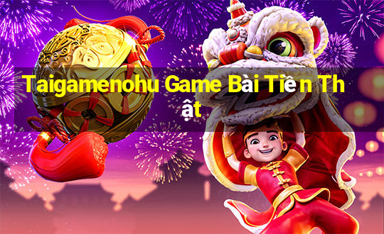 Taigamenohu Game Bài Tiền Thật