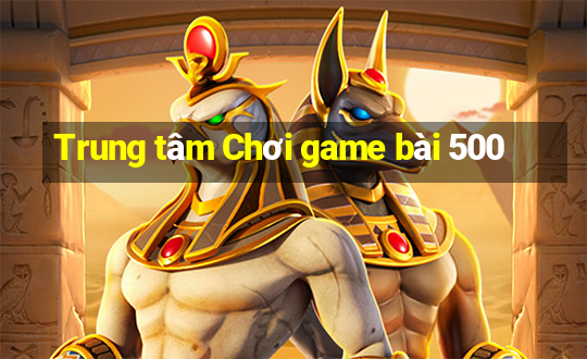 Trung tâm Chơi game bài 500