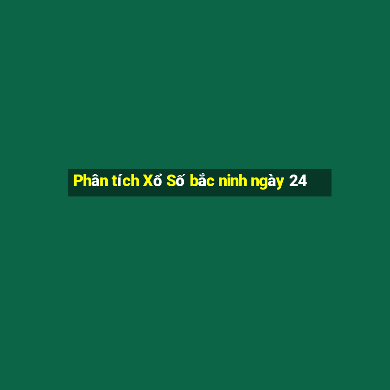 Phân tích Xổ Số bắc ninh ngày 24