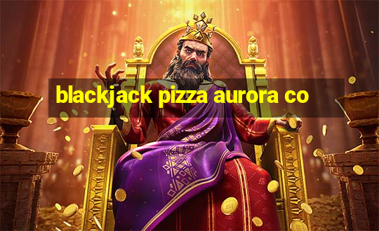 blackjack pizza aurora co