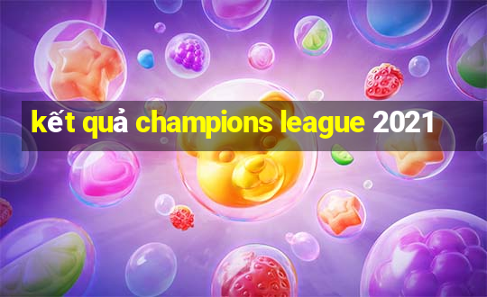 kết quả champions league 2021