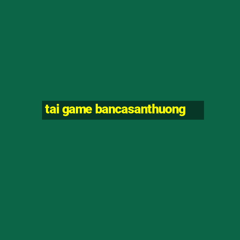 tai game bancasanthuong