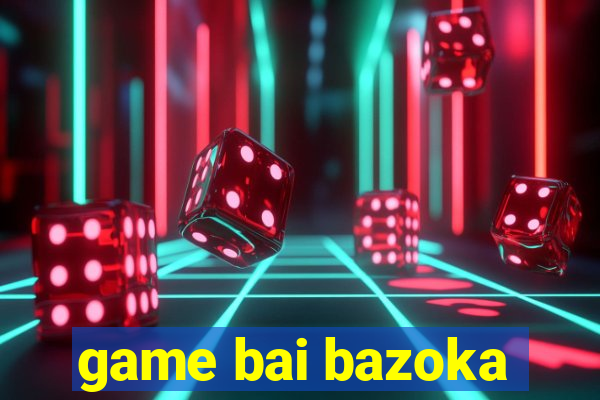 game bai bazoka