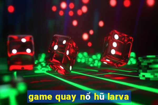 game quay nổ hũ larva