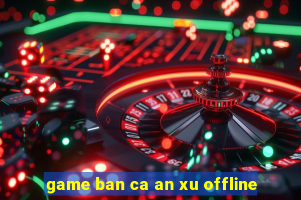 game ban ca an xu offline