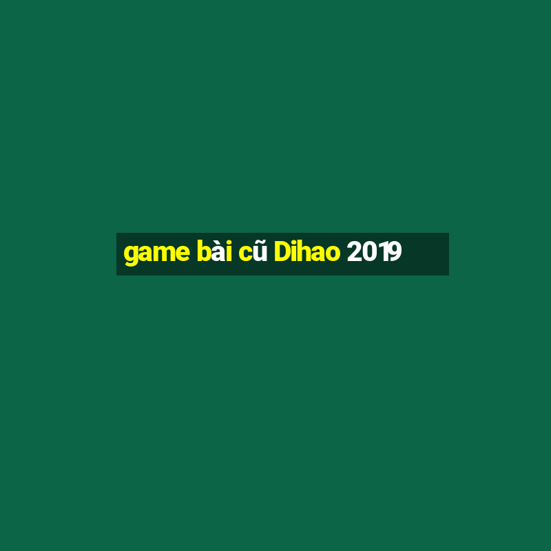 game bài cũ Dihao 2019