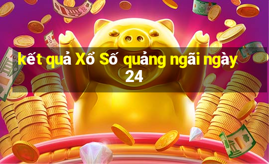 kết quả Xổ Số quảng ngãi ngày 24