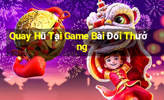 Quay Hũ Tại Game Bài Đổi Thưởng