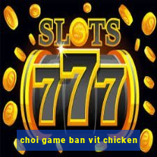 choi game ban vit chicken