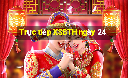 Trực tiếp XSBTH ngày 24