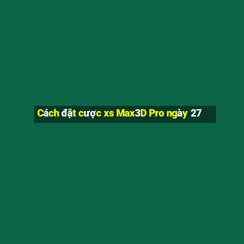 Cách đặt cược xs Max3D Pro ngày 27