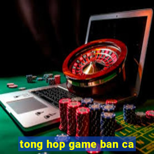 tong hop game ban ca