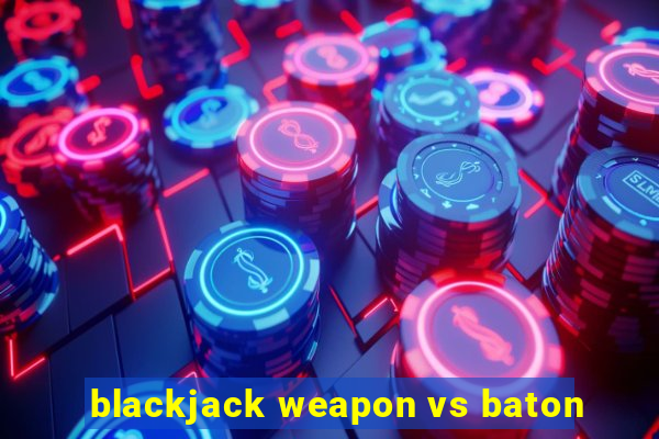 blackjack weapon vs baton