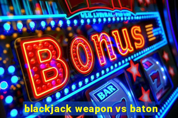 blackjack weapon vs baton