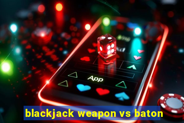 blackjack weapon vs baton