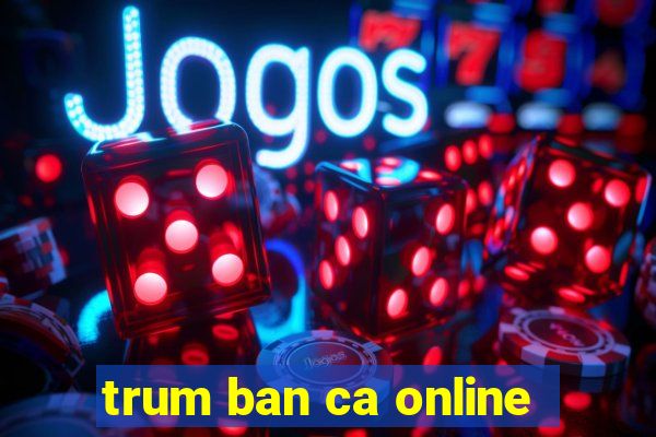 trum ban ca online