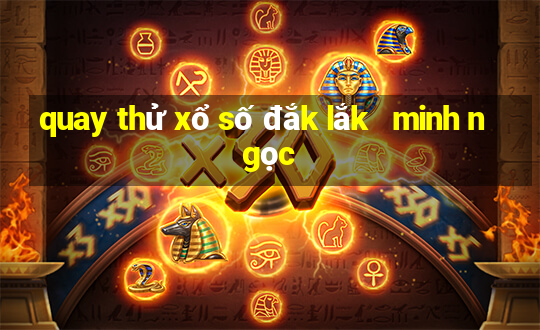 quay thử xổ số đắk lắk   minh ngọc