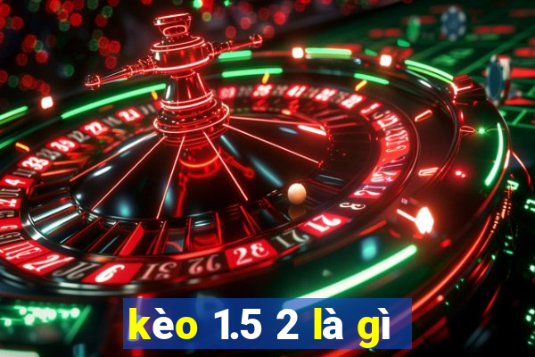 kèo 1.5 2 là gì