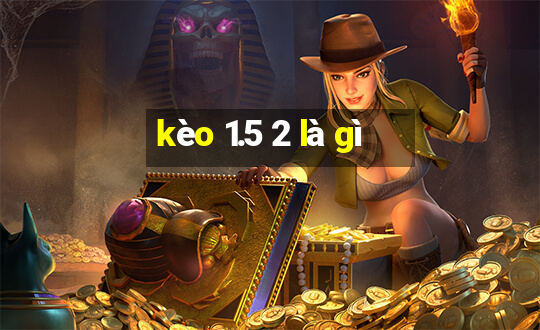 kèo 1.5 2 là gì