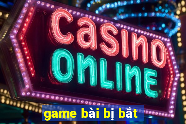 game bài bị bắt