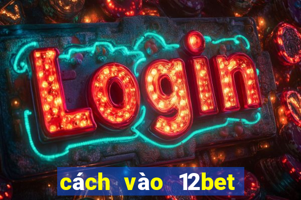 cách vào 12bet mới nhất