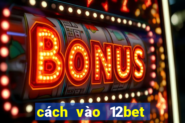 cách vào 12bet mới nhất